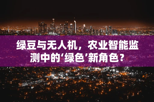 绿豆与无人机，农业智能监测中的‘绿色’新角色？