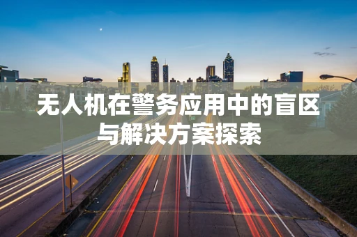无人机在警务应用中的盲区与解决方案探索