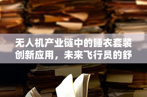 无人机产业链中的睡衣套装创新应用，未来飞行员的舒适新选择？