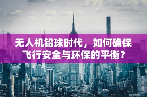 无人机铅球时代，如何确保飞行安全与环保的平衡？