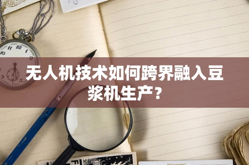 无人机技术如何跨界融入豆浆机生产？