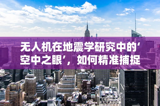 无人机在地震学研究中的‘空中之眼’，如何精准捕捉震前微动？