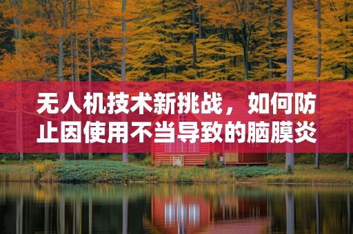 无人机技术新挑战，如何防止因使用不当导致的脑膜炎风险？