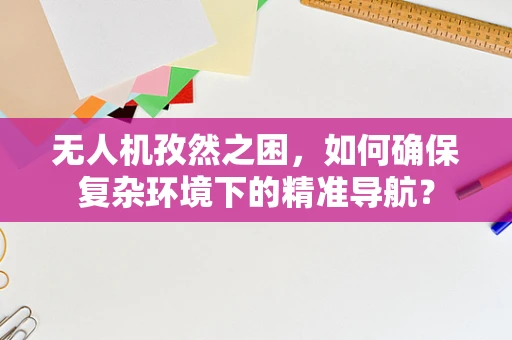 无人机孜然之困，如何确保复杂环境下的精准导航？