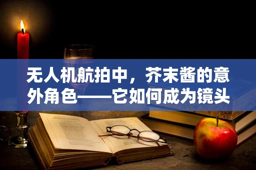 无人机航拍中，芥末酱的意外角色——它如何成为镜头下的‘隐形调料’？