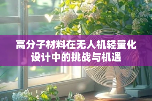 高分子材料在无人机轻量化设计中的挑战与机遇