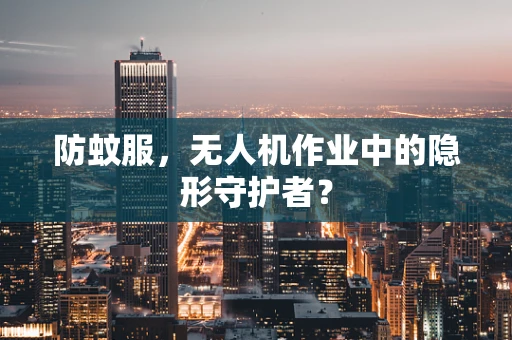 防蚊服，无人机作业中的隐形守护者？