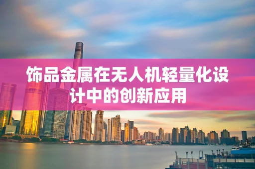 饰品金属在无人机轻量化设计中的创新应用