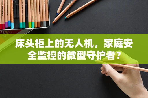 床头柜上的无人机，家庭安全监控的微型守护者？