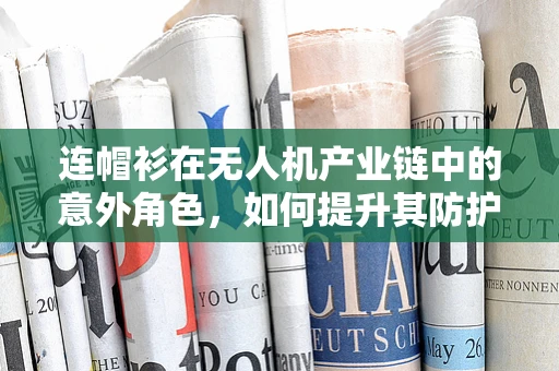 连帽衫在无人机产业链中的意外角色，如何提升其防护性能？