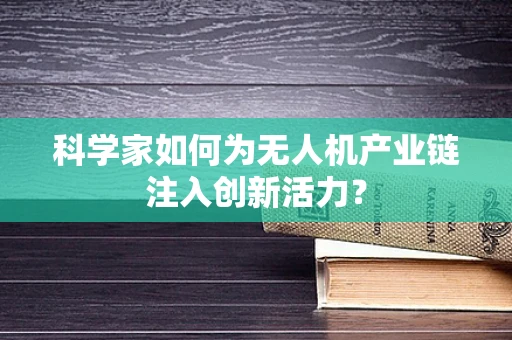 科学家如何为无人机产业链注入创新活力？