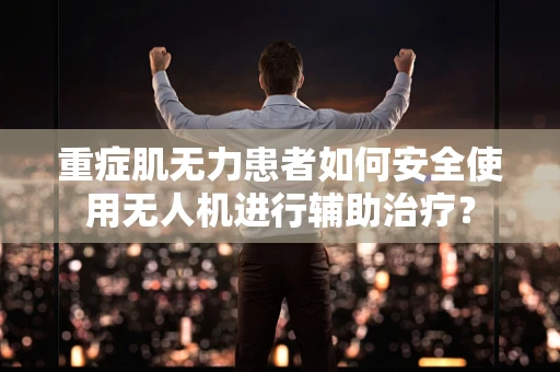 重症肌无力患者如何安全使用无人机进行辅助治疗？