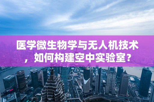医学微生物学与无人机技术，如何构建空中实验室？