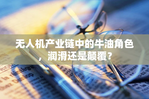 无人机产业链中的牛油角色，润滑还是颠覆？