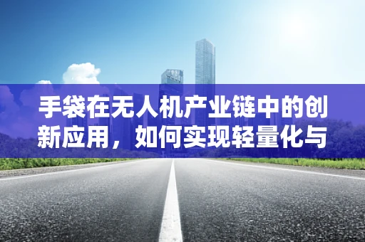 手袋在无人机产业链中的创新应用，如何实现轻量化与便携性？