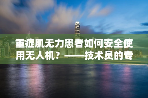 重症肌无力患者如何安全使用无人机？——技术员的专业视角