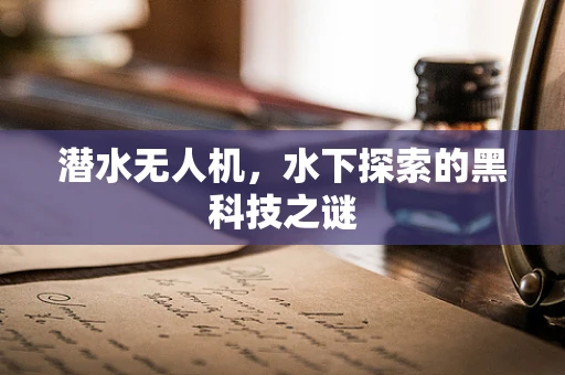 潜水无人机，水下探索的黑科技之谜