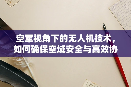 空军视角下的无人机技术，如何确保空域安全与高效协同？