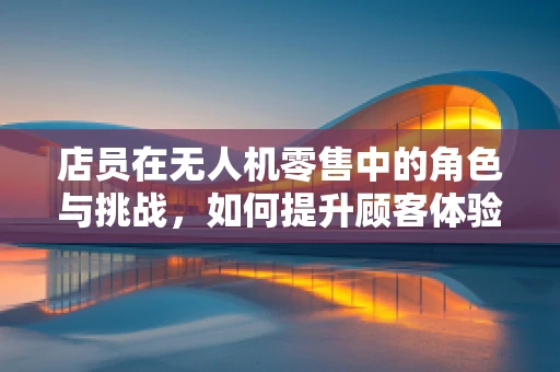 店员在无人机零售中的角色与挑战，如何提升顾客体验？