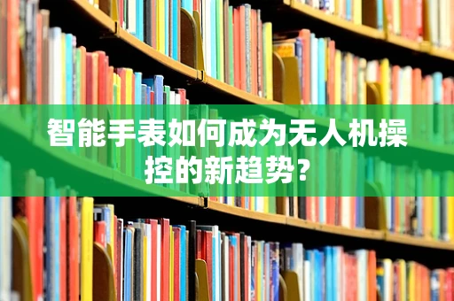 智能手表如何成为无人机操控的新趋势？