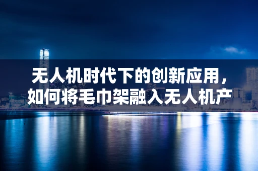 无人机时代下的创新应用，如何将毛巾架融入无人机产业链？