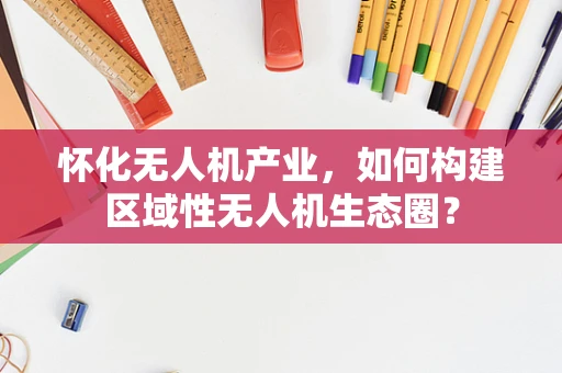 怀化无人机产业，如何构建区域性无人机生态圈？