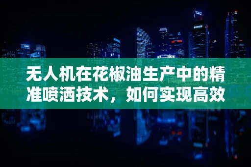 无人机在花椒油生产中的精准喷洒技术，如何实现高效与环保的双重目标？