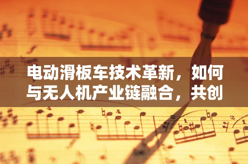 电动滑板车技术革新，如何与无人机产业链融合，共创出行新生态？
