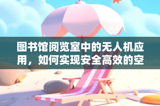 图书馆阅览室中的无人机应用，如何实现安全高效的空中信息传递？