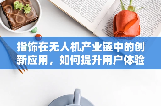 指饰在无人机产业链中的创新应用，如何提升用户体验？