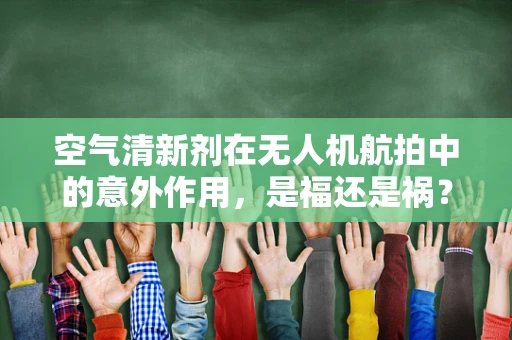 空气清新剂在无人机航拍中的意外作用，是福还是祸？