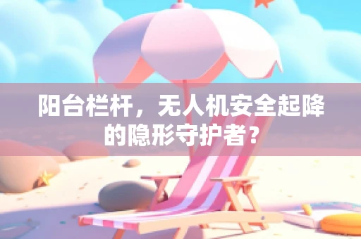 阳台栏杆，无人机安全起降的隐形守护者？