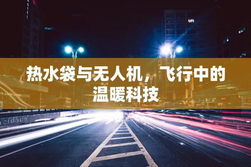 热水袋与无人机，飞行中的温暖科技