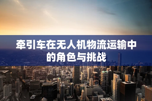 牵引车在无人机物流运输中的角色与挑战