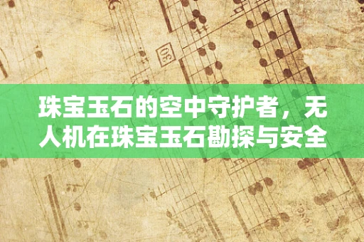 珠宝玉石的空中守护者，无人机在珠宝玉石勘探与安全运输中的角色？