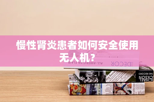 慢性肾炎患者如何安全使用无人机？