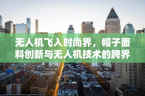无人机飞入时尚界，帽子面料创新与无人机技术的跨界融合