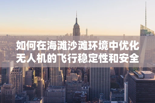 如何在海滩沙滩环境中优化无人机的飞行稳定性和安全性？