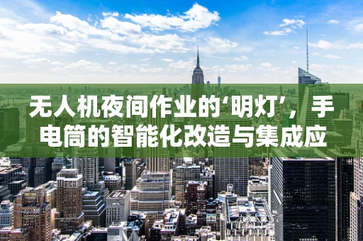 无人机夜间作业的‘明灯’，手电筒的智能化改造与集成应用