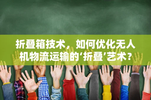 折叠箱技术，如何优化无人机物流运输的‘折叠’艺术？