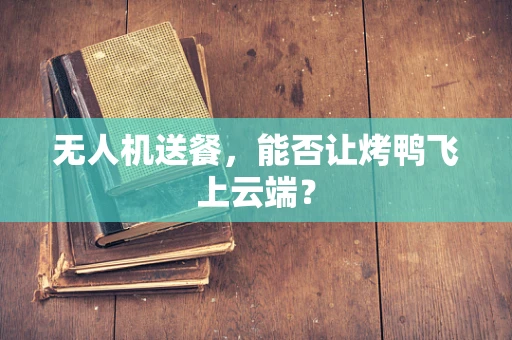 无人机送餐，能否让烤鸭飞上云端？