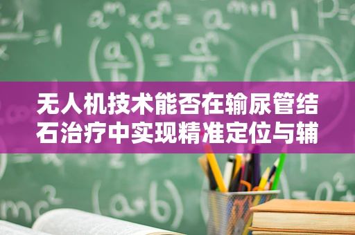 无人机技术能否在输尿管结石治疗中实现精准定位与辅助手术？