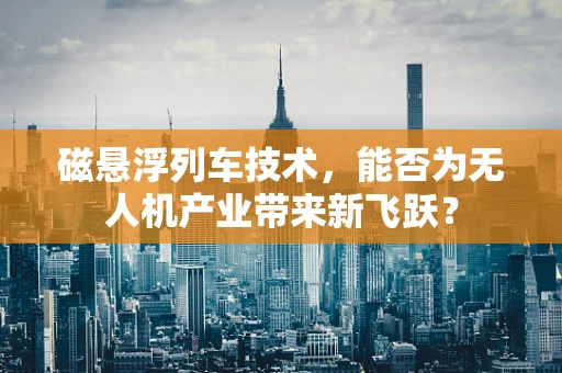 磁悬浮列车技术，能否为无人机产业带来新飞跃？