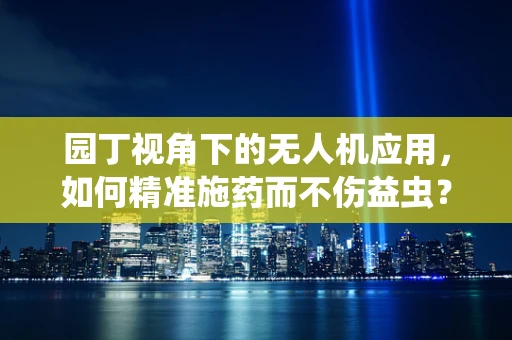 园丁视角下的无人机应用，如何精准施药而不伤益虫？
