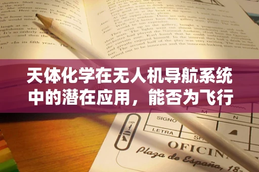 天体化学在无人机导航系统中的潜在应用，能否为飞行安全开辟新天地？