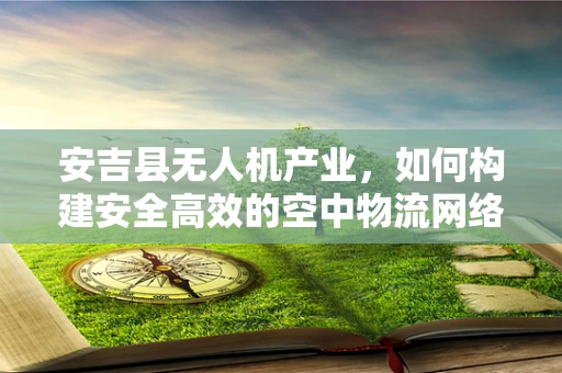 安吉县无人机产业，如何构建安全高效的空中物流网络？