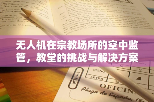 无人机在宗教场所的空中监管，教堂的挑战与解决方案