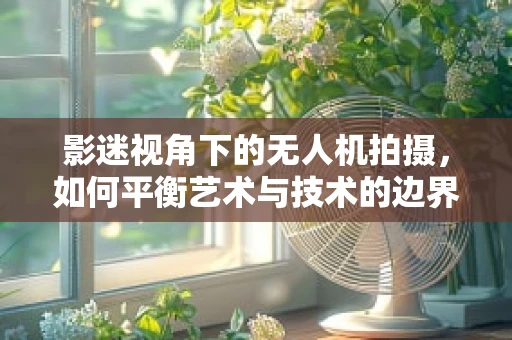 影迷视角下的无人机拍摄，如何平衡艺术与技术的边界？