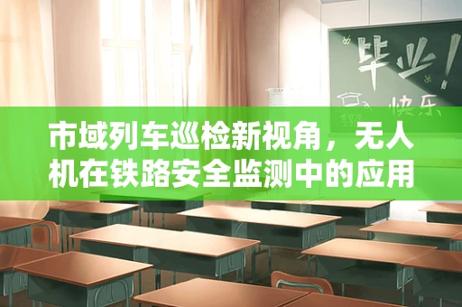 市域列车巡检新视角，无人机在铁路安全监测中的应用挑战