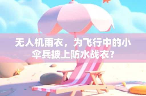 无人机雨衣，为飞行中的小伞兵披上防水战衣？